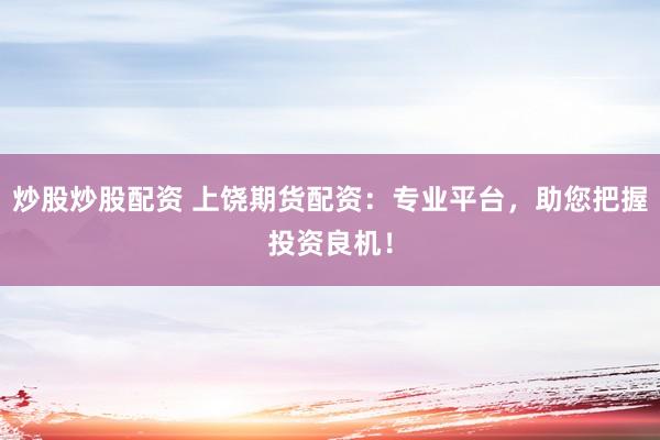 炒股炒股配资 上饶期货配资：专业平台，助您把握投资良机！