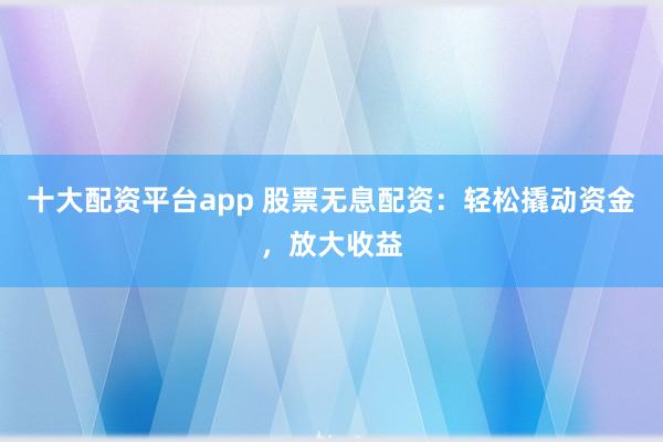 十大配资平台app 股票无息配资：轻松撬动资金，放大收益