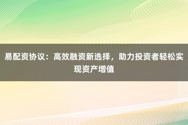 易配资协议：高效融资新选择，助力投资者轻松实现资产增值