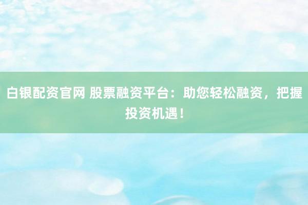 白银配资官网 股票融资平台：助您轻松融资，把握投资机遇！