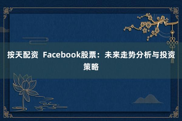 按天配资  Facebook股票：未来走势分析与投资策略