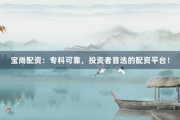 宝尚配资：专科可靠，投资者首选的配资平台！