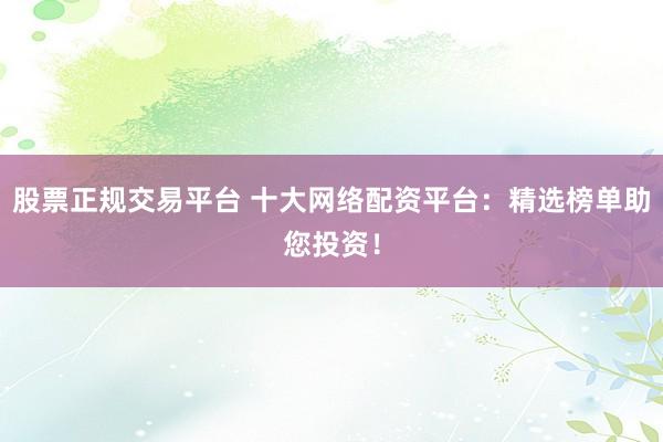 股票正规交易平台 十大网络配资平台：精选榜单助您投资！