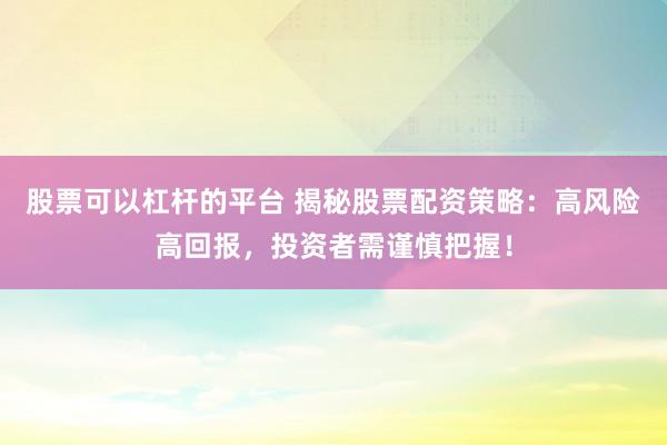 股票可以杠杆的平台 揭秘股票配资策略：高风险高回报，投资者需谨慎把握！