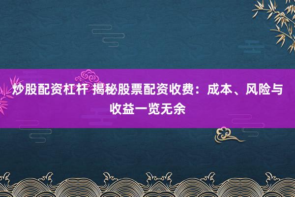 炒股配资杠杆 揭秘股票配资收费：成本、风险与收益一览无余