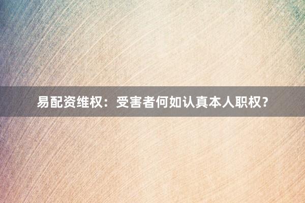 易配资维权：受害者何如认真本人职权？