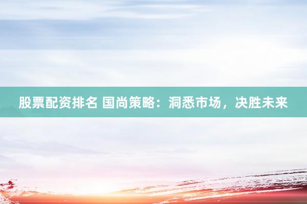 股票配资排名 国尚策略：洞悉市场，决胜未来
