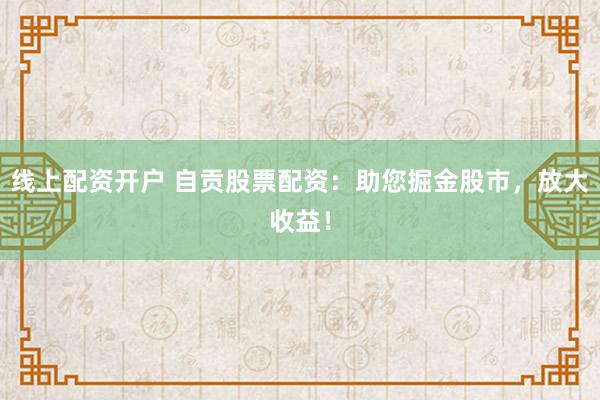 线上配资开户 自贡股票配资：助您掘金股市，放大收益！