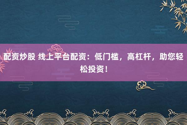 配资炒股 线上平台配资：低门槛，高杠杆，助您轻松投资！