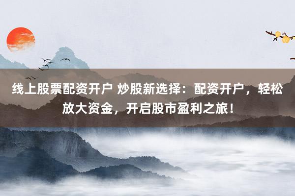 线上股票配资开户 炒股新选择：配资开户，轻松放大资金，开启股市盈利之旅！