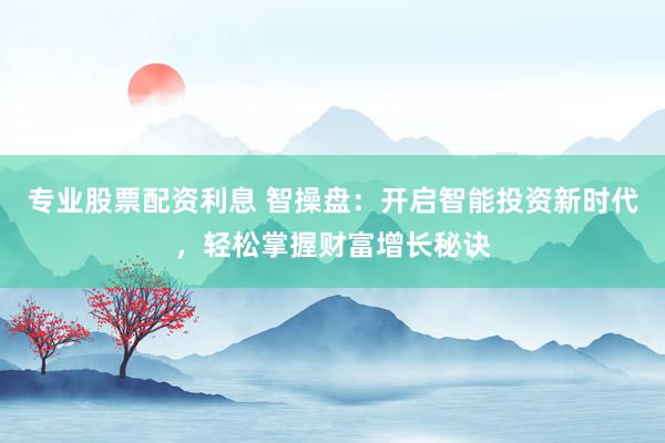 专业股票配资利息 智操盘：开启智能投资新时代，轻松掌握财富增长秘诀