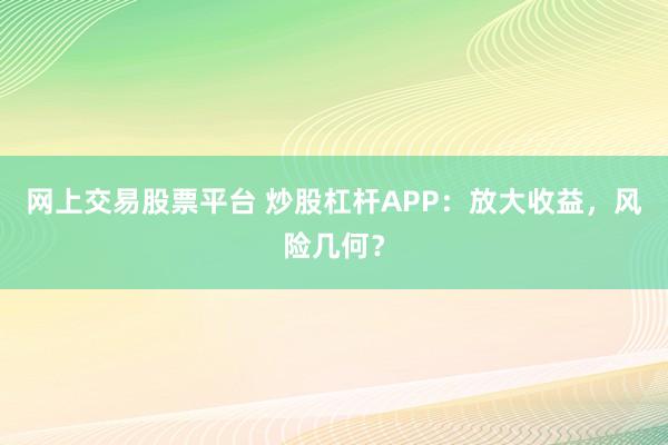 网上交易股票平台 炒股杠杆APP：放大收益，风险几何？