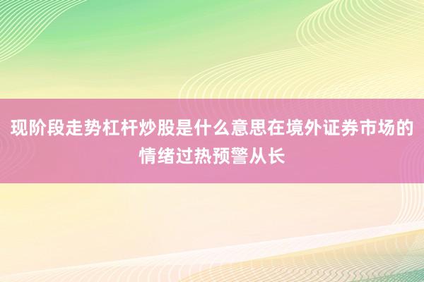 现阶段走势杠杆炒股是什么意思在境外证券市场的情绪过热预警从长