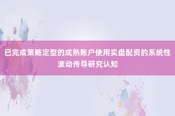 已完成策略定型的成熟账户使用实盘配资的系统性波动传导研究认知