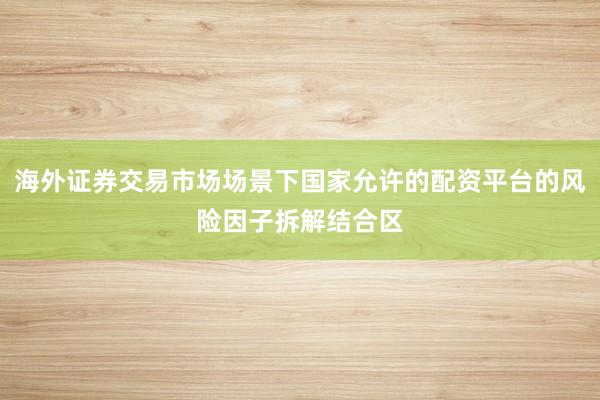海外证券交易市场场景下国家允许的配资平台的风险因子拆解结合区