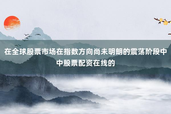 在全球股票市场在指数方向尚未明朗的震荡阶段中中股票配资在线的
