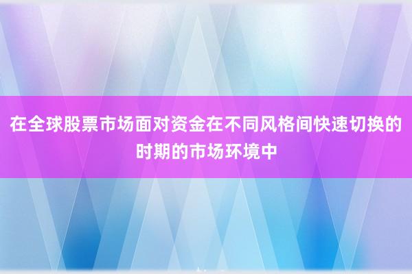在全球股票市场面对资金在不同风格间快速切换的时期的市场环境中