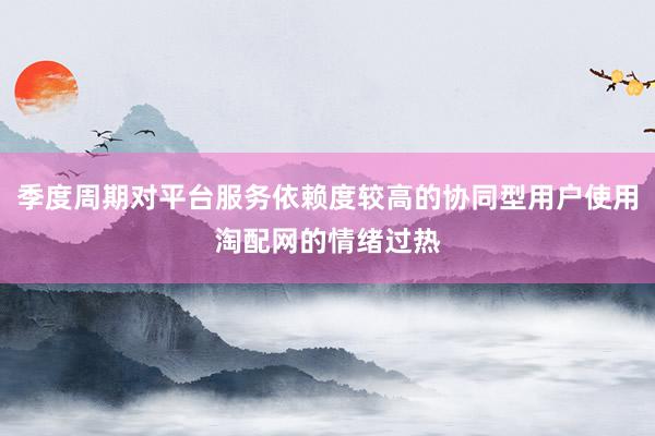 季度周期对平台服务依赖度较高的协同型用户使用淘配网的情绪过热