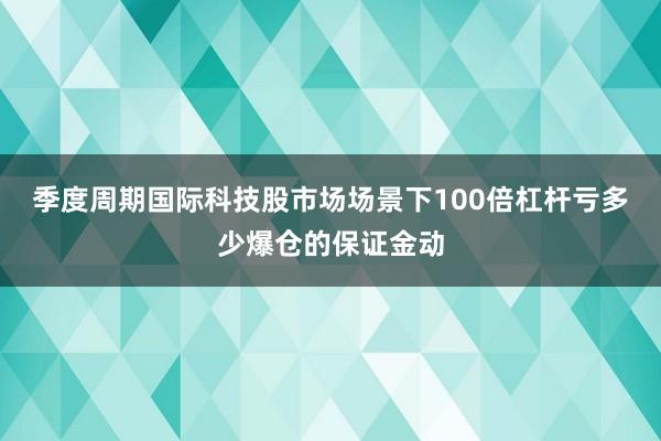 季度周期国际科技股市场场景下100倍杠杆亏多少爆仓的保证金动