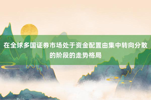 在全球多国证券市场处于资金配置由集中转向分散的阶段的走势格局