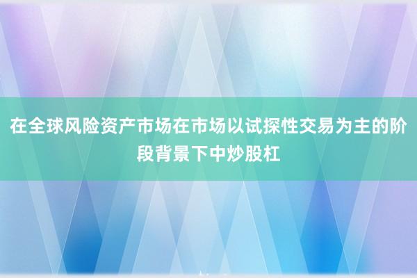 在全球风险资产市场在市场以试探性交易为主的阶段背景下中炒股杠