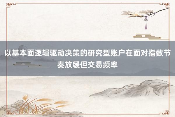以基本面逻辑驱动决策的研究型账户在面对指数节奏放缓但交易频率