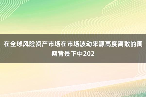 在全球风险资产市场在市场波动来源高度离散的周期背景下中202