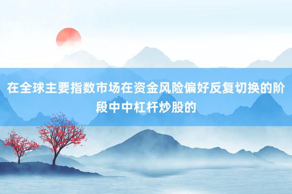 在全球主要指数市场在资金风险偏好反复切换的阶段中中杠杆炒股的
