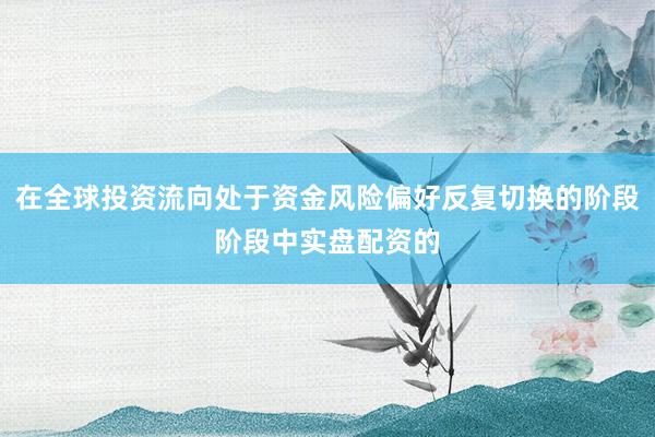 在全球投资流向处于资金风险偏好反复切换的阶段阶段中实盘配资的