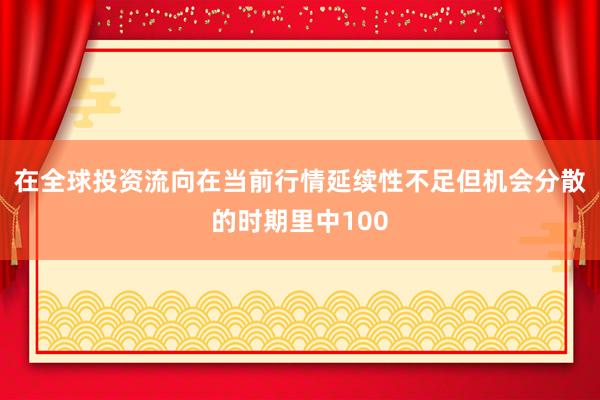 在全球投资流向在当前行情延续性不足但机会分散的时期里中100