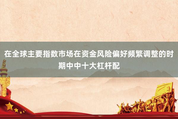 在全球主要指数市场在资金风险偏好频繁调整的时期中中十大杠杆配