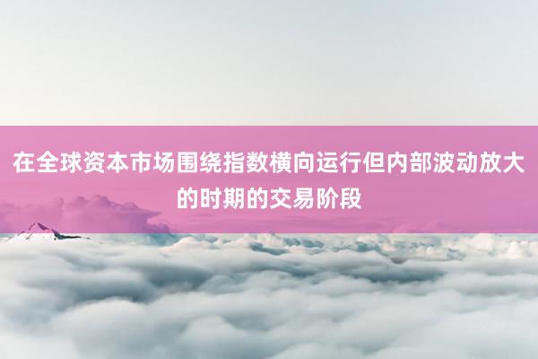 在全球资本市场围绕指数横向运行但内部波动放大的时期的交易阶段