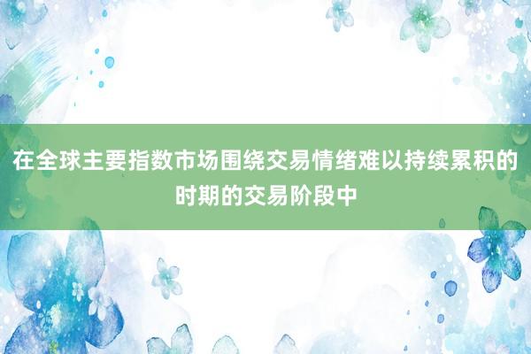 在全球主要指数市场围绕交易情绪难以持续累积的时期的交易阶段中