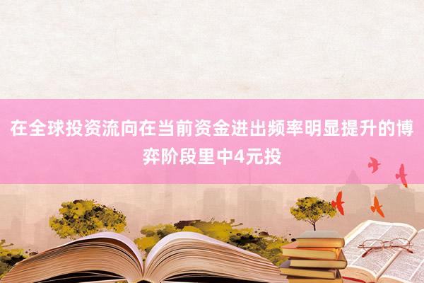 在全球投资流向在当前资金进出频率明显提升的博弈阶段里中4元投