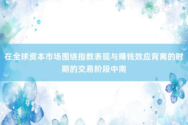 在全球资本市场围绕指数表现与赚钱效应背离的时期的交易阶段中南