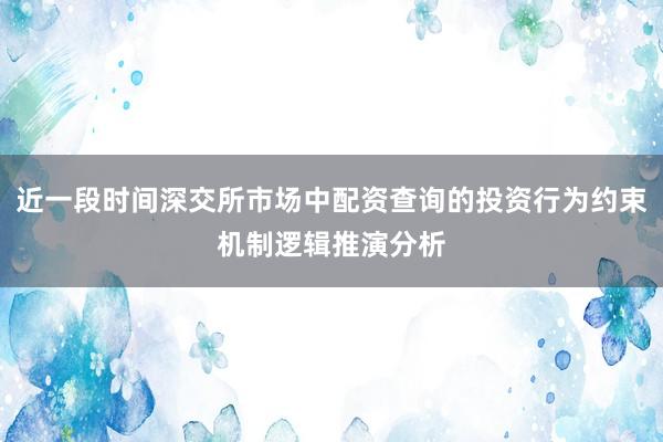 近一段时间深交所市场中配资查询的投资行为约束机制逻辑推演分析