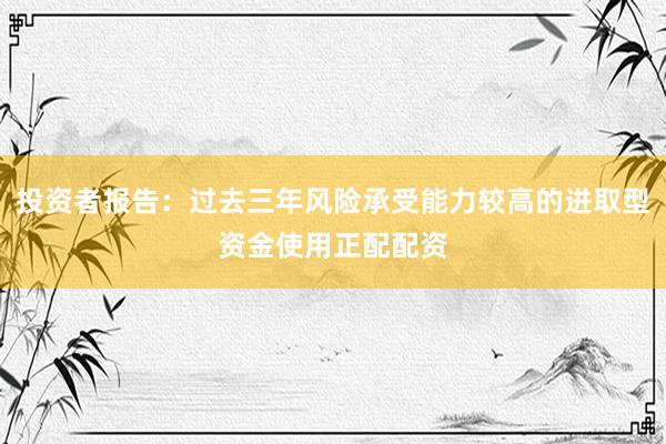 投资者报告：过去三年风险承受能力较高的进取型资金使用正配配资