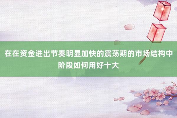 在在资金进出节奏明显加快的震荡期的市场结构中阶段如何用好十大