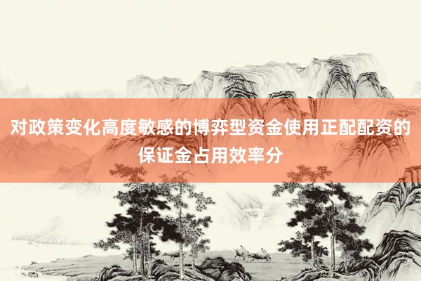 对政策变化高度敏感的博弈型资金使用正配配资的保证金占用效率分