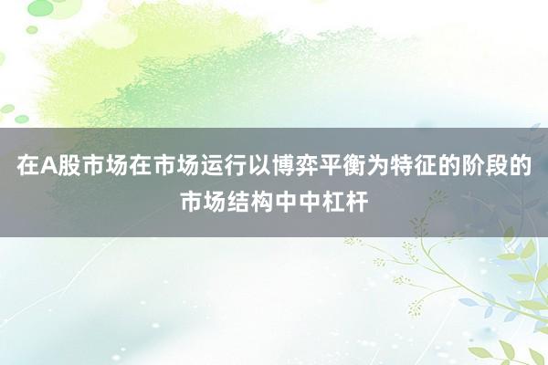 在A股市场在市场运行以博弈平衡为特征的阶段的市场结构中中杠杆