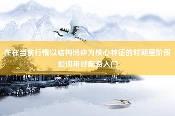 在在当前行情以结构博弈为核心特征的时期里阶段如何用好配资入门