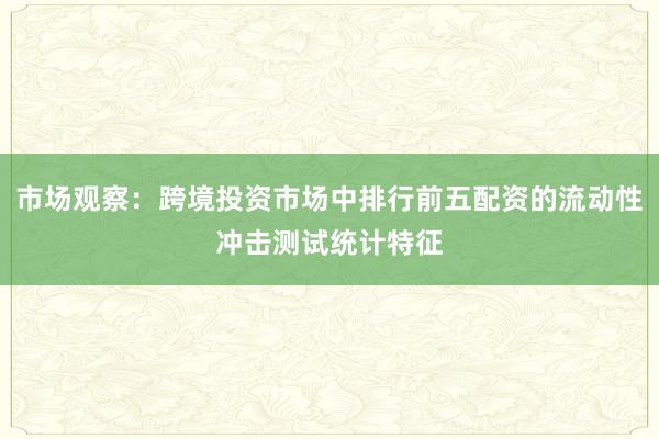 市场观察：跨境投资市场中排行前五配资的流动性冲击测试统计特征