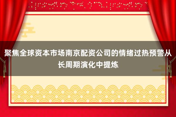 聚焦全球资本市场南京配资公司的情绪过热预警从长周期演化中提炼