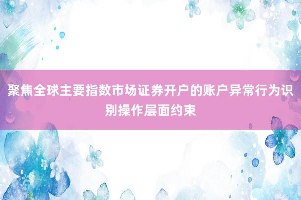 聚焦全球主要指数市场证券开户的账户异常行为识别操作层面约束