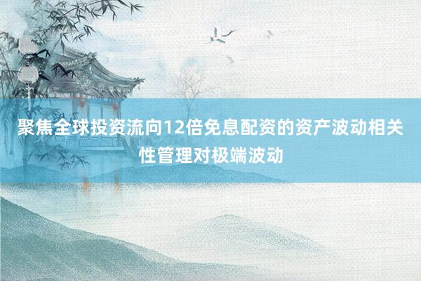 聚焦全球投资流向12倍免息配资的资产波动相关性管理对极端波动