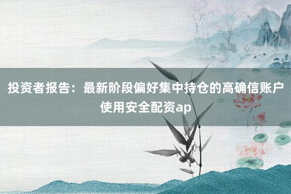 投资者报告：最新阶段偏好集中持仓的高确信账户使用安全配资ap