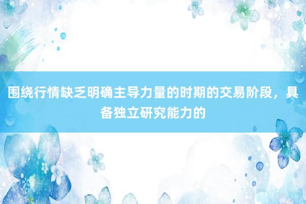 围绕行情缺乏明确主导力量的时期的交易阶段，具备独立研究能力的