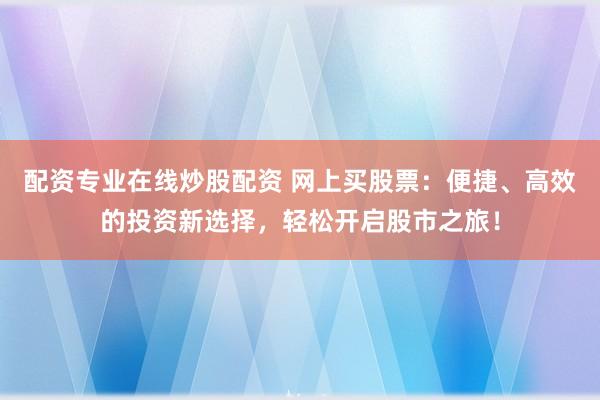配资专业在线炒股配资 网上买股票：便捷、高效的投资新选择，轻松开启股市之旅！