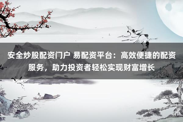 安全炒股配资门户 易配资平台：高效便捷的配资服务，助力投资者轻松实现财富增长