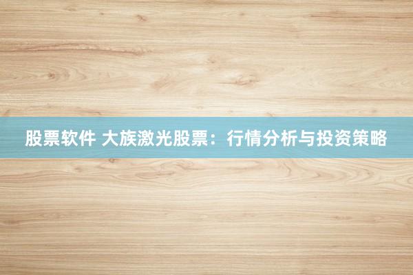 股票软件 大族激光股票：行情分析与投资策略